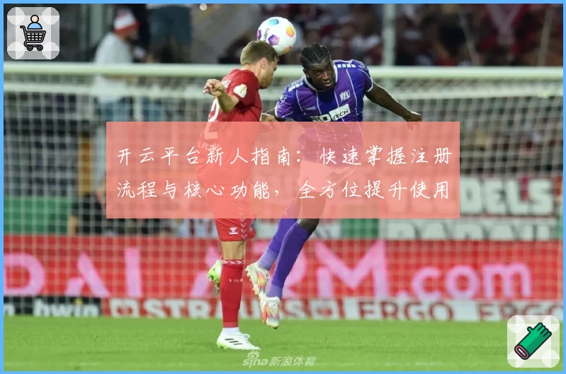 开云平台新人指南：快速掌握注册流程与核心功能，全方位提升使用体验