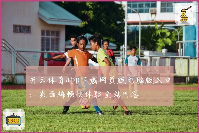 开云体育app下载网页版电脑版入口，桌面端畅快体验全站内容