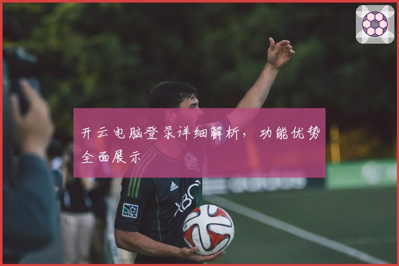 开云电脑登录详细解析，功能优势全面展示
