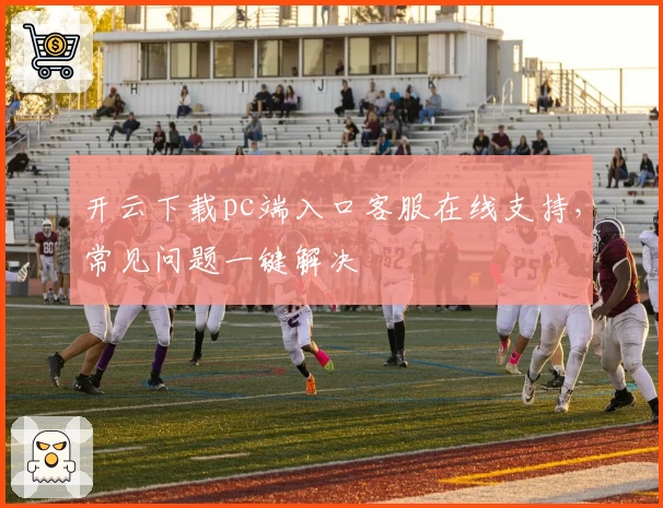 开云下载pc端入口客服在线支持，常见问题一键解决
