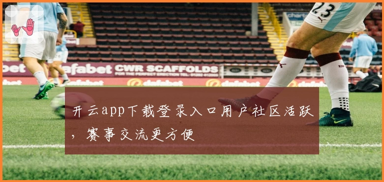 开云app下载登录入口用户社区活跃，赛事交流更方便