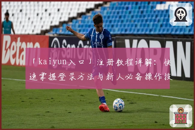 「kaiyun入口」注册教程详解：快速掌握登录方法与新人必备操作技巧