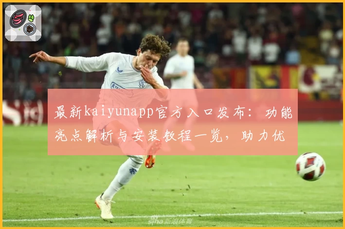 最新kaiyunapp官方入口发布：功能亮点解析与安装教程一览，助力优化使用体验