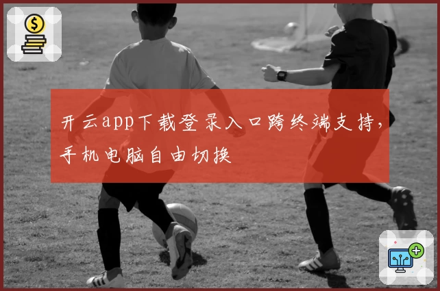 开云app下载登录入口跨终端支持，手机电脑自由切换