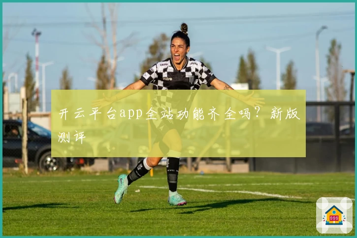 开云平台app全站功能齐全吗？新版测评
