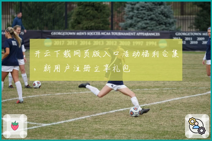 开云下载网页版入口活动福利合集，新用户注册立享礼包