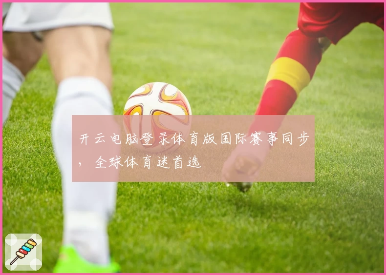 开云电脑登录体育版国际赛事同步，全球体育迷首选