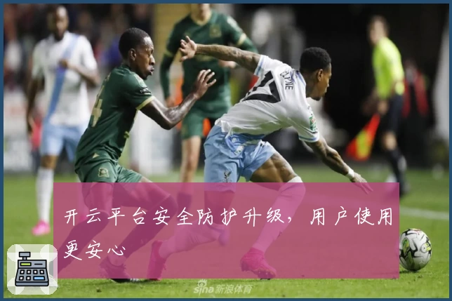 开云平台安全防护升级，用户使用更安心