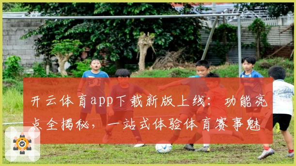 开云体育app下载新版上线：功能亮点全揭秘，一站式体验体育赛事魅力
