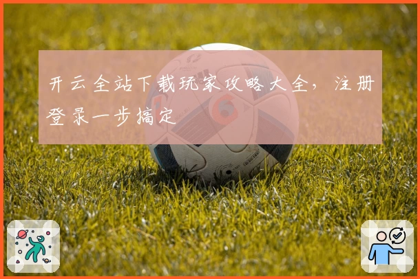 开云全站下载玩家攻略大全，注册登录一步搞定