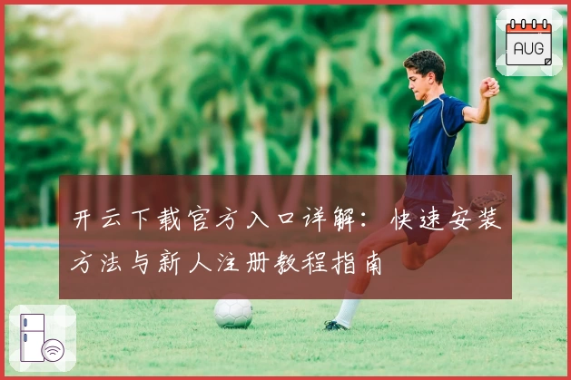 开云下载官方入口详解：快速安装方法与新人注册教程指南