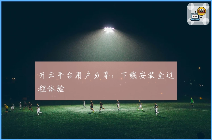 开云平台用户分享，下载安装全过程体验