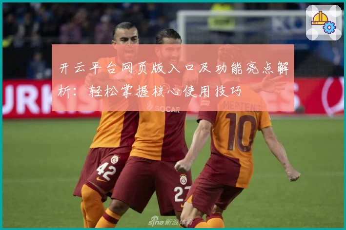 开云平台网页版入口及功能亮点解析：轻松掌握核心使用技巧