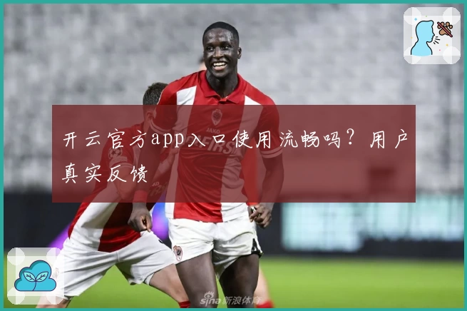 开云官方app入口使用流畅吗?用户真实反馈