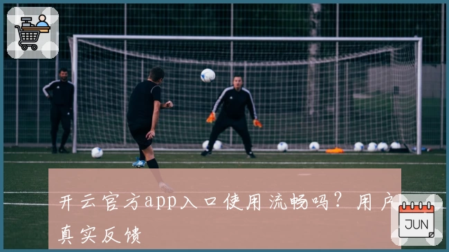 开云官方app入口使用流畅吗?用户真实反馈