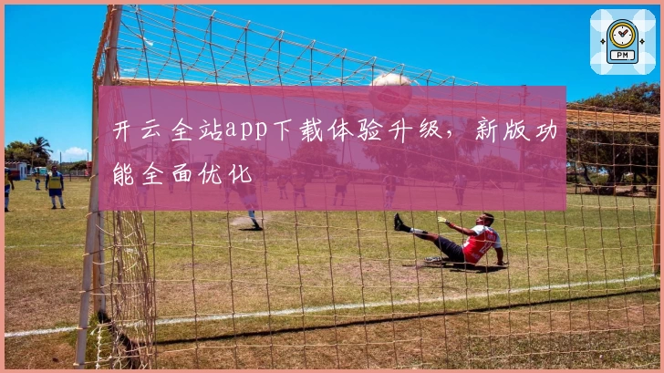 开云全站app下载体验升级，新版功能全面优化