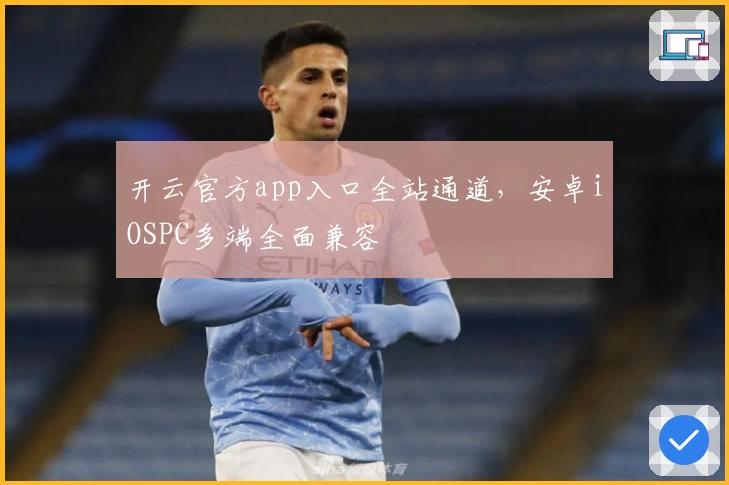 开云官方app入口全站通道，安卓iOSPC多端全面兼容