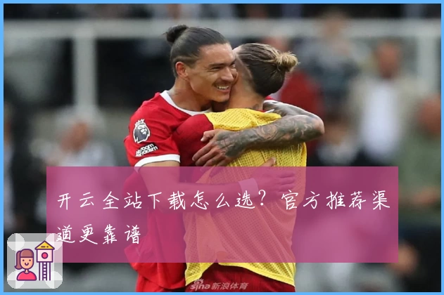 开云全站下载怎么选？官方推荐渠道更靠谱