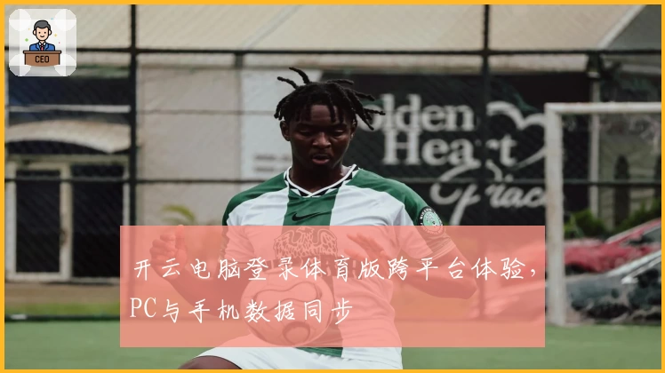 开云电脑登录体育版跨平台体验，PC与手机数据同步