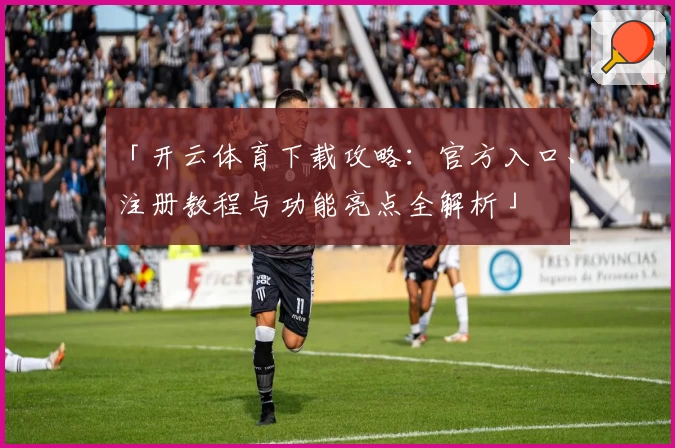 「开云体育下载攻略：官方入口、注册教程与功能亮点全解析」