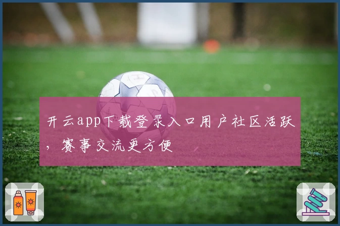 开云app下载登录入口用户社区活跃，赛事交流更方便