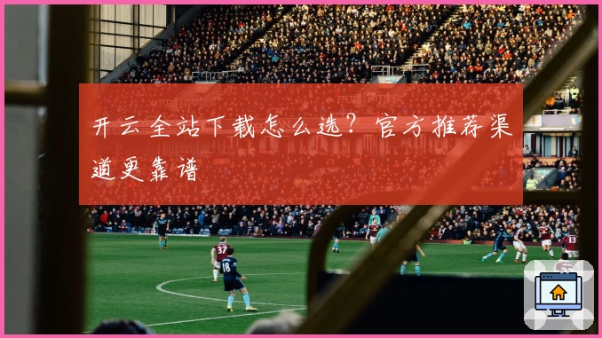 开云全站下载怎么选？官方推荐渠道更靠谱