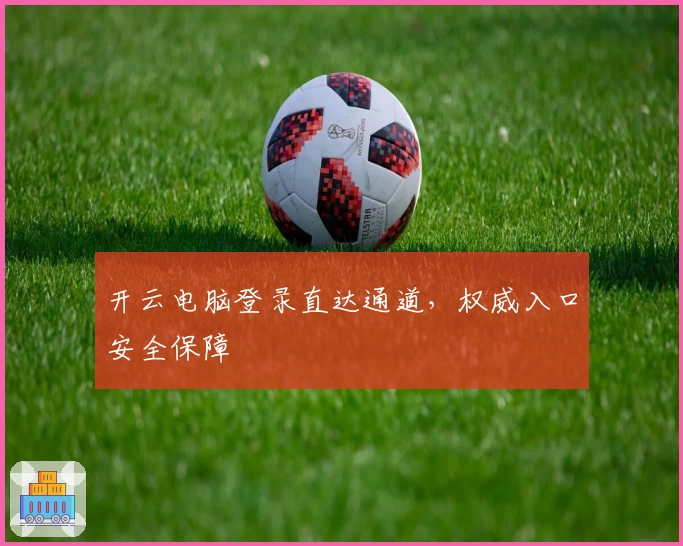 开云电脑登录直达通道，权威入口安全保障