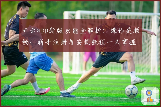 开云app新版功能全解析：操作更顺畅，新手注册与安装教程一文掌握