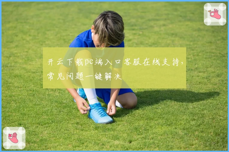开云下载pc端入口客服在线支持，常见问题一键解决
