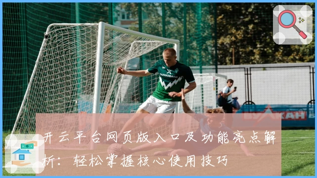 开云平台网页版入口及功能亮点解析：轻松掌握核心使用技巧